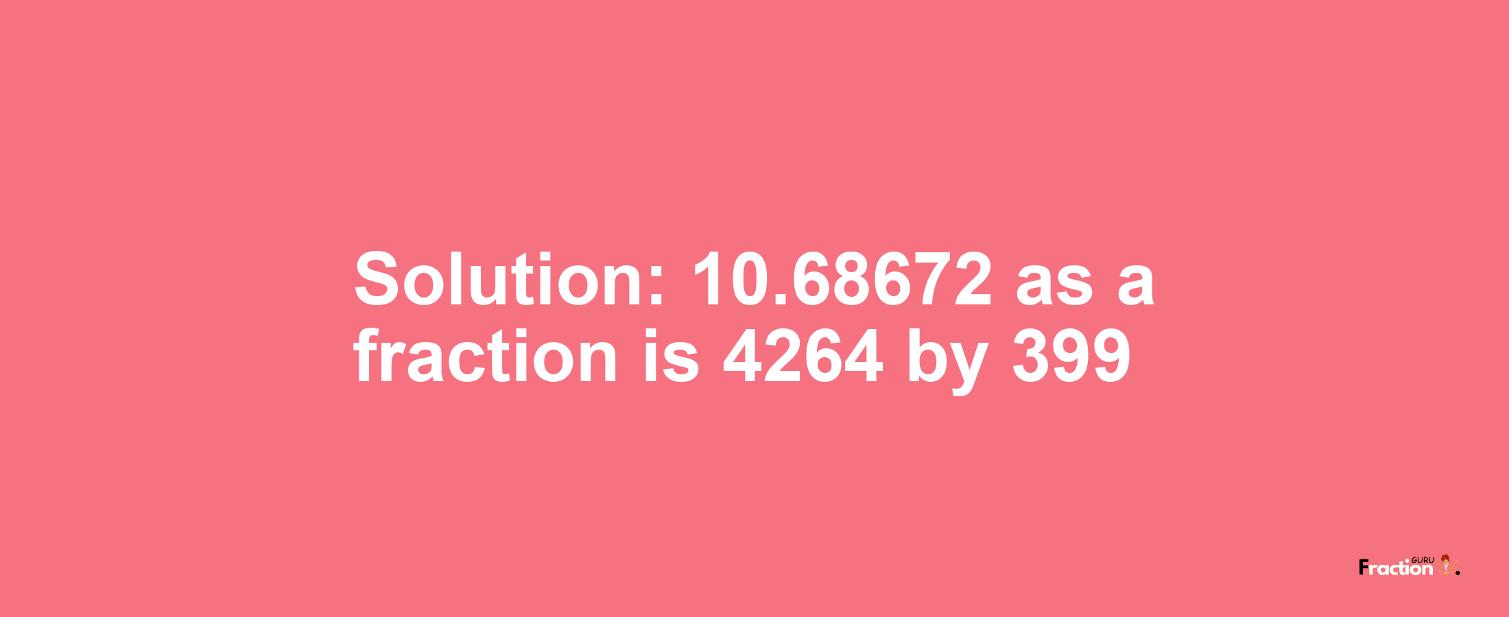 Solution:10.68672 as a fraction is 4264/399